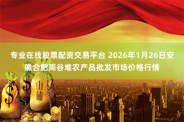 专业在线股票配资交易平台 2026年1月26日安徽合肥周谷堆农产品批发市场价格行情