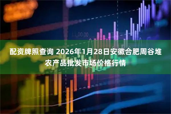 配资牌照查询 2026年1月28日安徽合肥周谷堆农产品批发市场价格行情