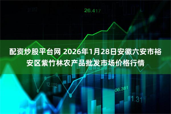 配资炒股平台网 2026年1月28日安徽六安市裕安区紫竹林农产品批发市场价格行情