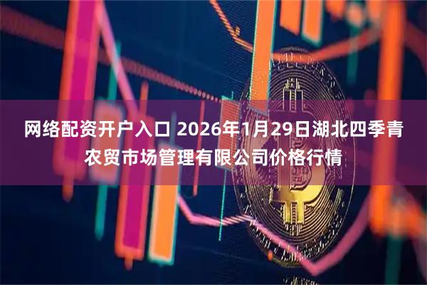 网络配资开户入口 2026年1月29日湖北四季青农贸市场管理有限公司价格行情