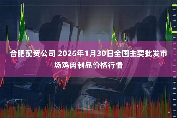 合肥配资公司 2026年1月30日全国主要批发市场鸡肉制品价格行情
