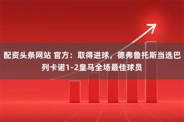 配资头条网站 官方：取得进球，德弗鲁托斯当选巴列卡诺1-2皇马全场最佳球员