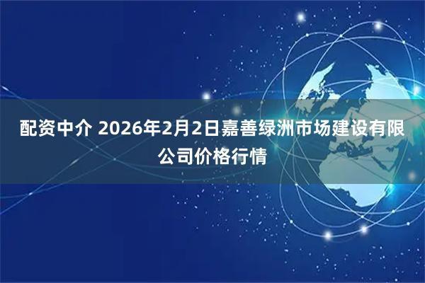 配资中介 2026年2月2日嘉善绿洲市场建设有限公司价格行情