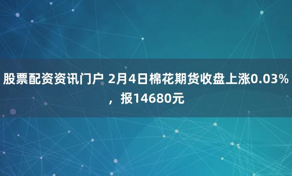 股票配资资讯门户 2月4日棉花期货收盘上涨0.03%,报14680元