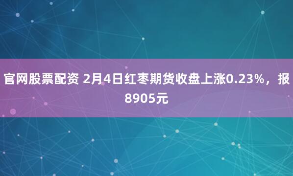 官网股票配资 2月4日红枣期货收盘上涨0.23%，报8905元
