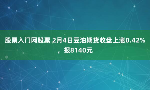 股票入门网股票 2月4日豆油期货收盘上涨0.42%，报8140元