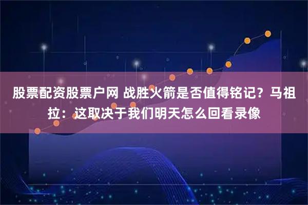 股票配资股票户网 战胜火箭是否值得铭记？马祖拉：这取决于我们明天怎么回看录像