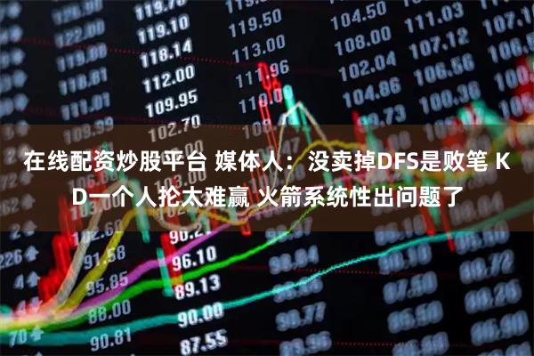 在线配资炒股平台 媒体人：没卖掉DFS是败笔 KD一个人抡太难赢 火箭系统性出问题了