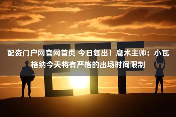 配资门户网官网首页 今日复出！魔术主帅：小瓦格纳今天将有严格的出场时间限制