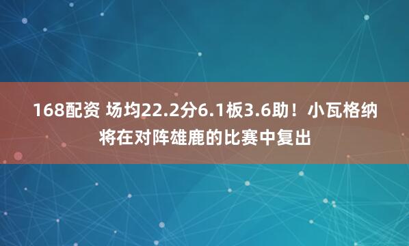 168配资 场均22.2分6.1板3.6助！小瓦格纳将在对阵雄鹿的比赛中复出