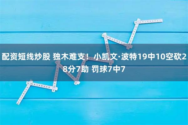 配资短线炒股 独木难支！小凯文·波特19中10空砍28分7助 罚球7中7