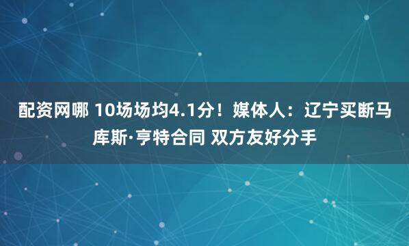 配资网哪 10场场均4.1分！媒体人：辽宁买断马库斯·亨特合同 双方友好分手