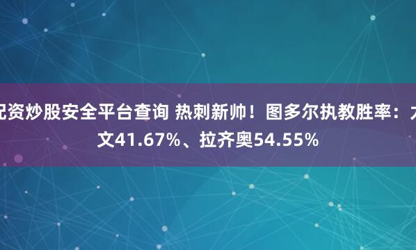 配资炒股安全平台查询 热刺新帅！图多尔执教胜率：尤文41.67%、拉齐奥54.55%