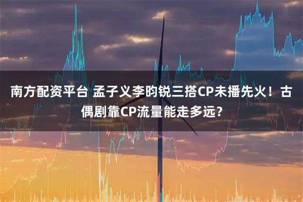南方配资平台 孟子义李昀锐三搭CP未播先火！古偶剧靠CP流量能走多远？