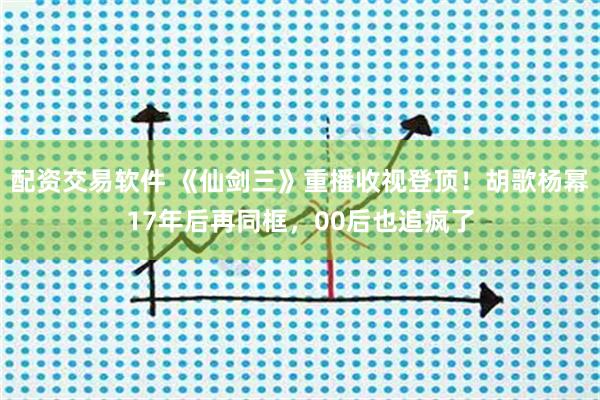 配资交易软件 《仙剑三》重播收视登顶！胡歌杨幂17年后再同框，00后也追疯了