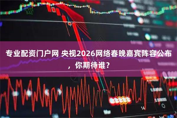 专业配资门户网 央视2026网络春晚嘉宾阵容公布，你期待谁？