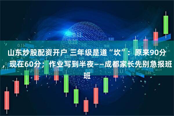 山东炒股配资开户 三年级是道“坎”：原来90分，现在60分；作业写到半夜——成都家长先别急报班