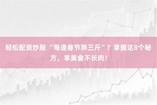 轻松配资炒股 “每逢春节胖三斤”？掌握这8个秘方，享美食不长肉！