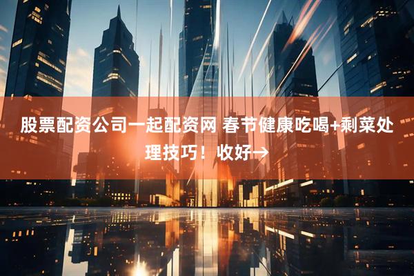 股票配资公司一起配资网 春节健康吃喝+剩菜处理技巧！收好→