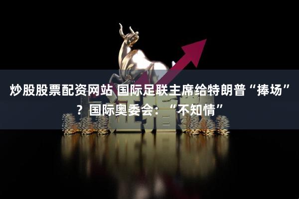 炒股股票配资网站 国际足联主席给特朗普“捧场”？国际奥委会：“不知情”