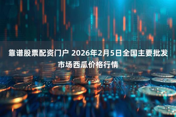 靠谱股票配资门户 2026年2月5日全国主要批发市场西瓜价格行情