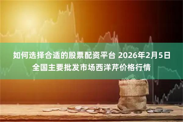 如何选择合适的股票配资平台 2026年2月5日全国主要批发市场西洋芹价格行情