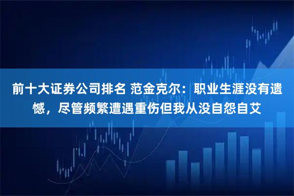 前十大证券公司排名 范金克尔：职业生涯没有遗憾，尽管频繁遭遇重伤但我从没自怨自艾