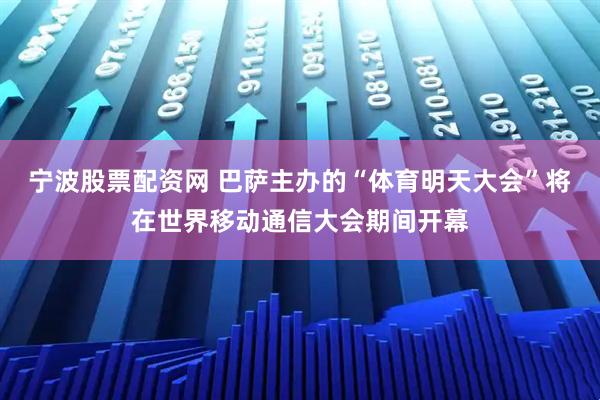 宁波股票配资网 巴萨主办的“体育明天大会”将在世界移动通信大会期间开幕