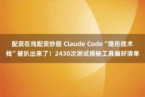 配资在线配资炒股 Claude Code“隐形技术栈”被扒出来了！2430次测试揭秘工具偏好清单