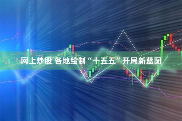 网上炒股 各地绘制“十五五”开局新蓝图