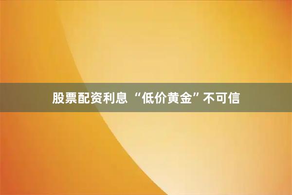 股票配资利息 “低价黄金”不可信