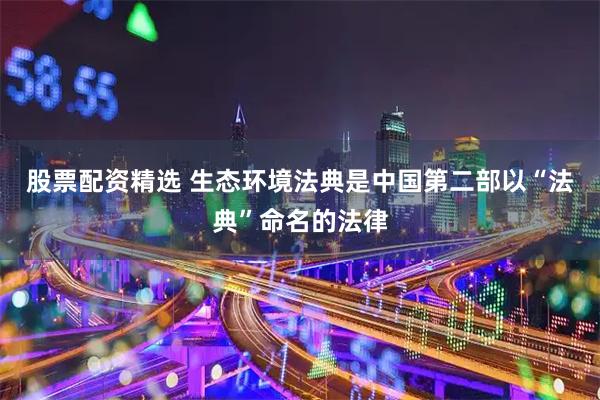 股票配资精选 生态环境法典是中国第二部以“法典”命名的法律