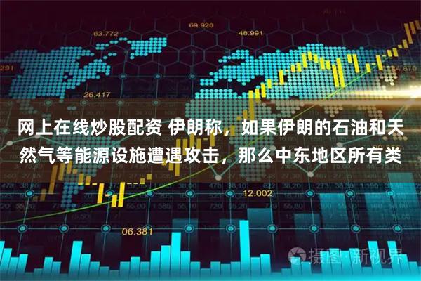 网上在线炒股配资 伊朗称，如果伊朗的石油和天然气等能源设施遭遇攻击，那么中东地区所有类