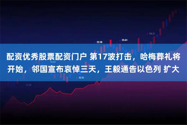 配资优秀股票配资门户 第17波打击，哈梅葬礼将开始，邻国宣布哀悼三天，王毅通告以色列 扩大