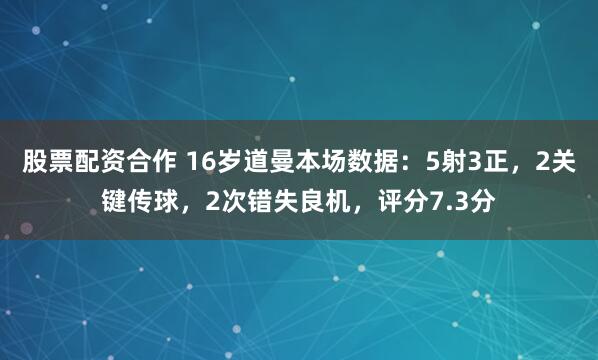 股票配资合作 16岁道曼本场数据：5射3正，2关键传球，2次错失良机，评分7.3分