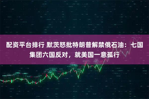 配资平台排行 默茨怒批特朗普解禁俄石油：七国集团六国反对，就美国一意孤行