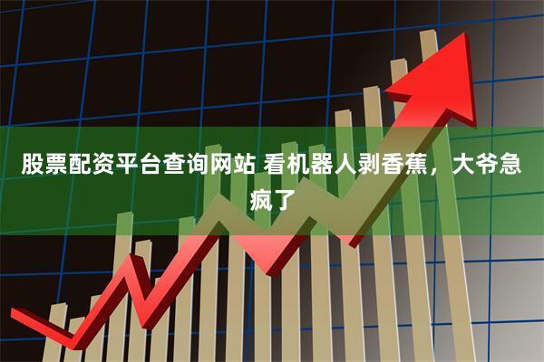 股票配资平台查询网站 看机器人剥香蕉，大爷急疯了