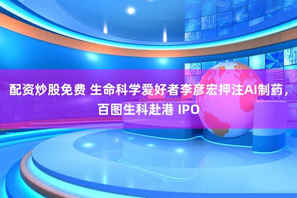 配资炒股免费 生命科学爱好者李彦宏押注AI制药，百图生科赴港 IPO