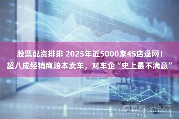股票配资排排 2025年近5000家4S店退网！超八成经销商赔本卖车，对车企“史上最不满意”