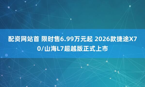 配资网站首 限时售6.99万元起 2026款捷途X70/山海L7超越版正式上市