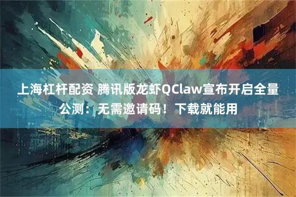 上海杠杆配资 腾讯版龙虾QClaw宣布开启全量公测:无需邀请码!下载就能用