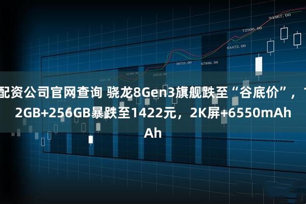 配资公司官网查询 骁龙8Gen3旗舰跌至“谷底价”，12GB+256GB暴跌至1422元，2K屏+6550mAh