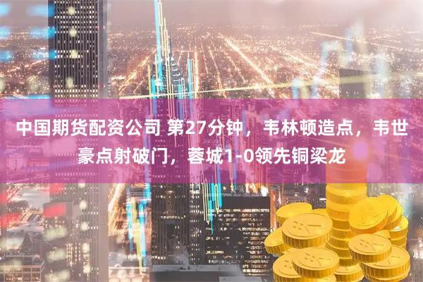 中国期货配资公司 第27分钟，韦林顿造点，韦世豪点射破门，蓉城1-0领先铜梁龙