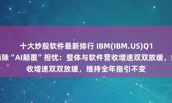 十大炒股软件最新排行 IBM(IBM.US)Q1业绩超预期未能消除“AI颠覆”担忧：整体与软件营收增速双双放缓，维持全年指引不变