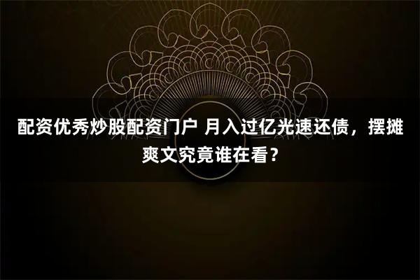 配资优秀炒股配资门户 月入过亿光速还债，摆摊爽文究竟谁在看？
