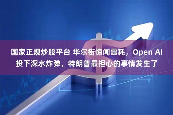国家正规炒股平台 华尔街惊闻噩耗，Open AI投下深水炸弹，特朗普最担心的事情发生了