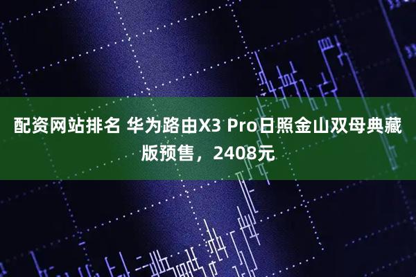 配资网站排名 华为路由X3 Pro日照金山双母典藏版预售，2408元
