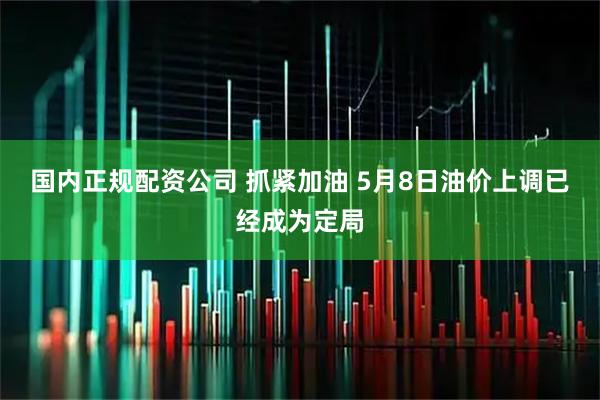 国内正规配资公司 抓紧加油 5月8日油价上调已经成为定局