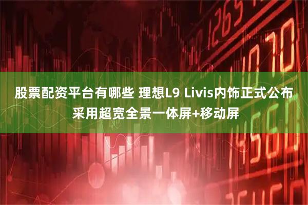 股票配资平台有哪些 理想L9 Livis内饰正式公布 采用超宽全景一体屏+移动屏