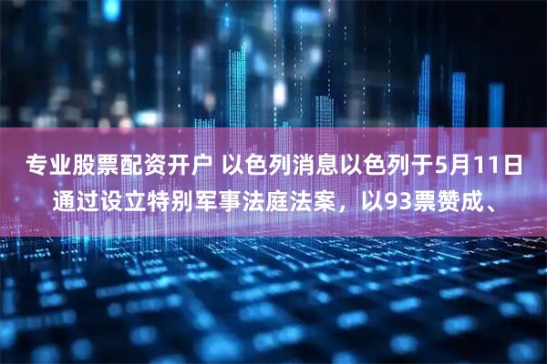 专业股票配资开户 以色列消息以色列于5月11日通过设立特别军事法庭法案，以93票赞成、